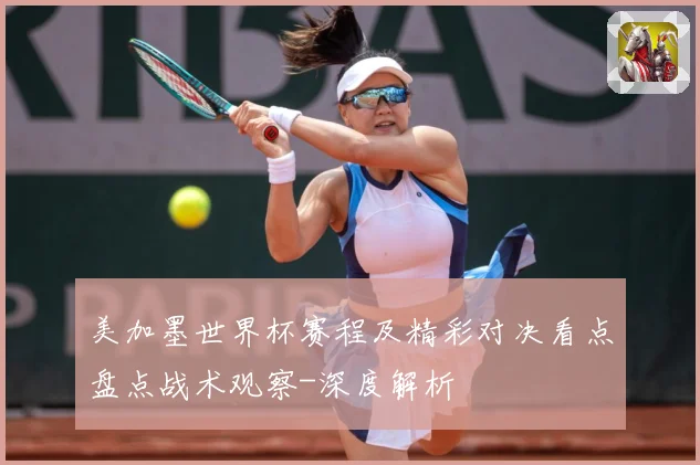 美加墨世界杯赛程及精彩对决看点盘点战术观察-深度解析