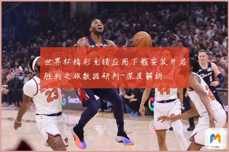 世界杯精彩竞猜应用下载安装开启胜利之旅数据研判-深度解析