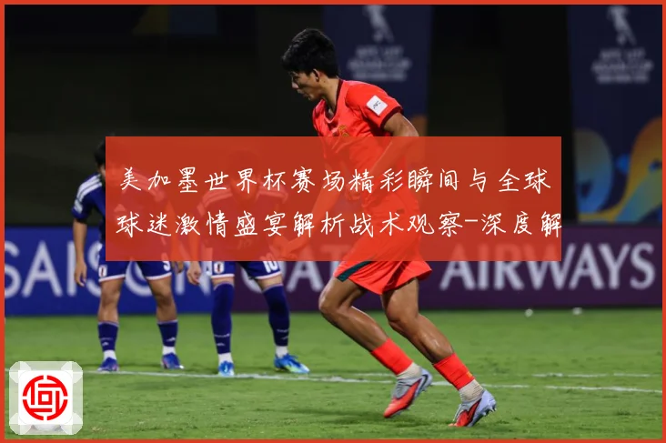 美加墨世界杯赛场精彩瞬间与全球球迷激情盛宴解析战术观察-深度解析