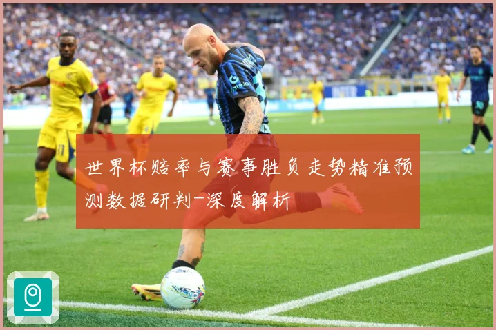 世界杯赔率与赛事胜负走势精准预测数据研判-深度解析