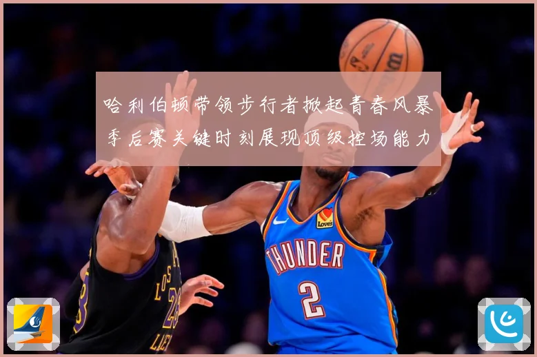 哈利伯顿带领步行者掀起青春风暴季后赛关键时刻展现顶级控场能力解析-深度解析