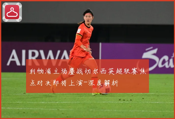利物浦主场鏖战切尔西英超联赛焦点对决即将上演-深度解析