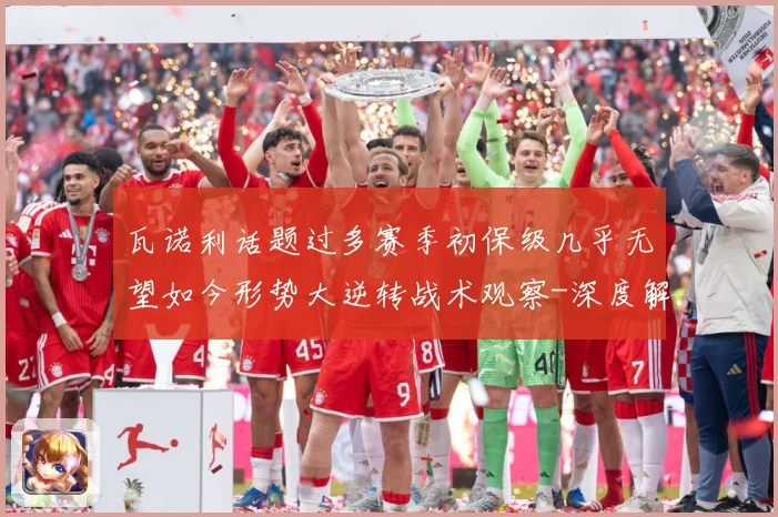 瓦诺利话题过多赛季初保级几乎无望如今形势大逆转战术观察-深度解析