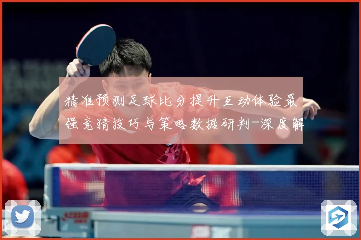精准预测足球比分提升互动体验最强竞猜技巧与策略数据研判-深度解析
