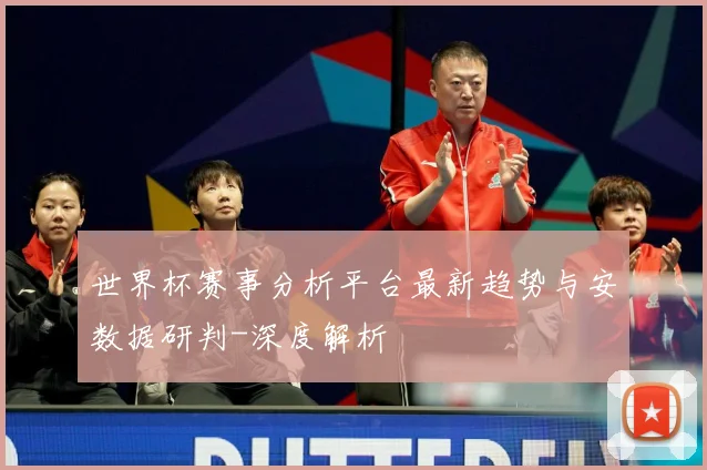 世界杯赛事分析平台最新趋势与安数据研判-深度解析
