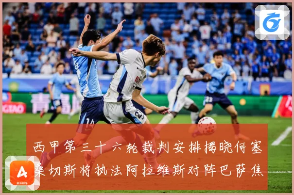 西甲第三十六轮裁判安排揭晓何塞桑切斯将执法阿拉维斯对阵巴萨焦战术观察-深度解析