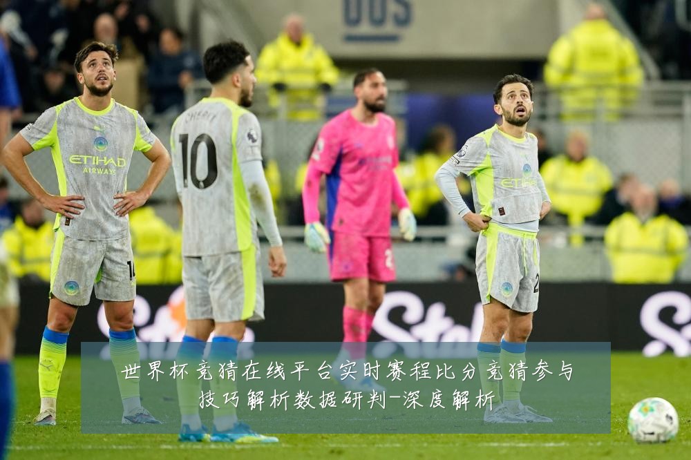 世界杯竞猜在线平台实时赛程比分竞猜参与技巧解析数据研判-深度解析