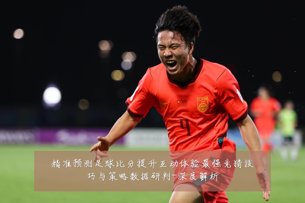 精准预测足球比分提升互动体验最强竞猜技巧与策略数据研判-深度解析