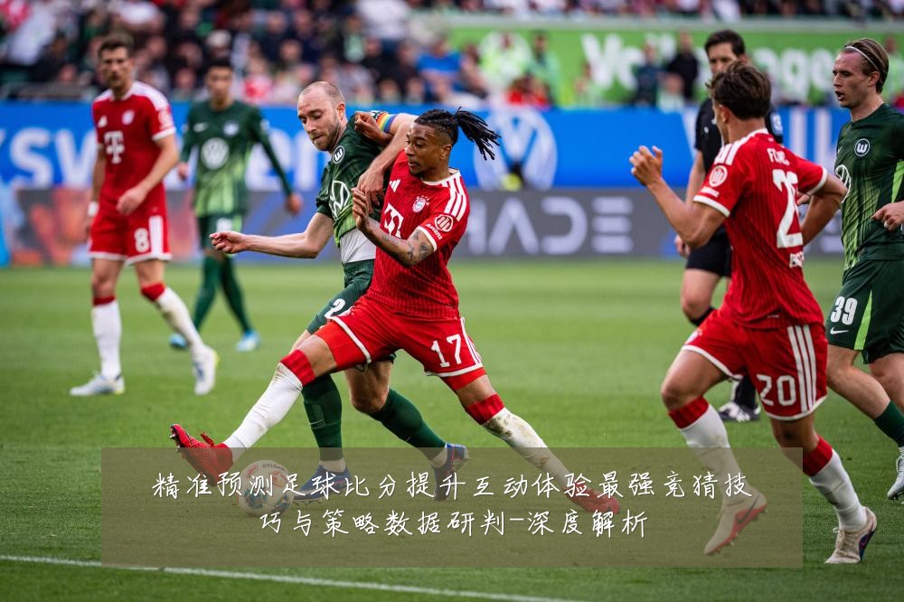精准预测足球比分提升互动体验最强竞猜技巧与策略数据研判-深度解析