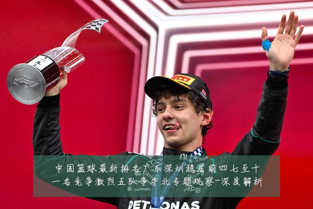中国篮球最新排名广东深圳稳居前四七至十一名竞争激烈五队争夺北专题观察-深度解析