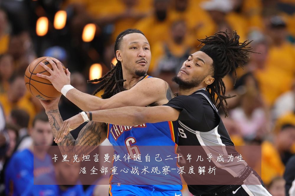 卡里克坦言曼联伴随自己二十年几乎成为生活全部重心战术观察-深度解析