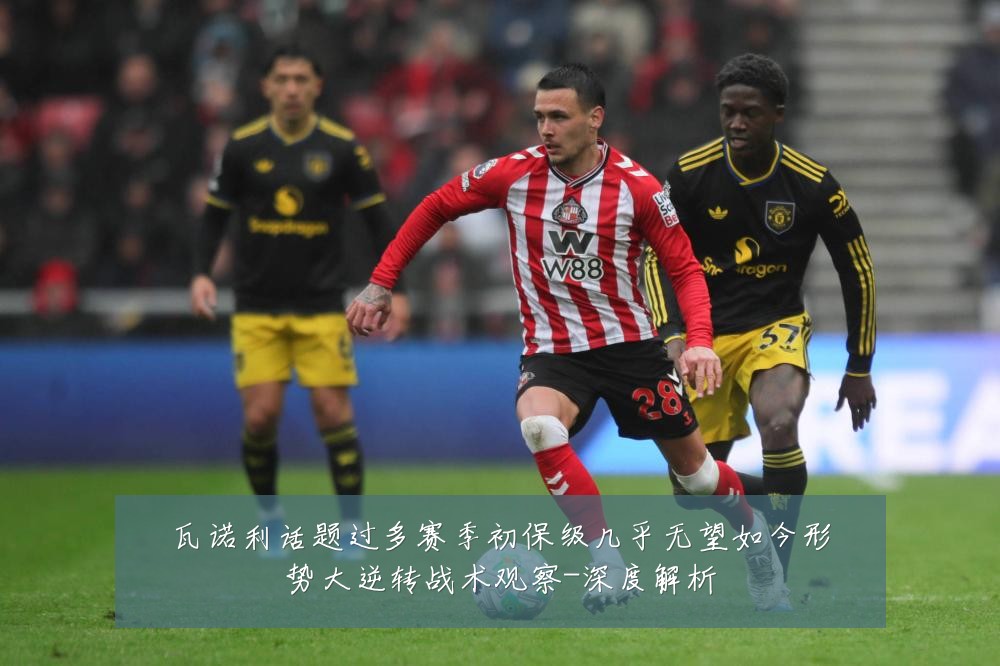 瓦诺利话题过多赛季初保级几乎无望如今形势大逆转战术观察-深度解析