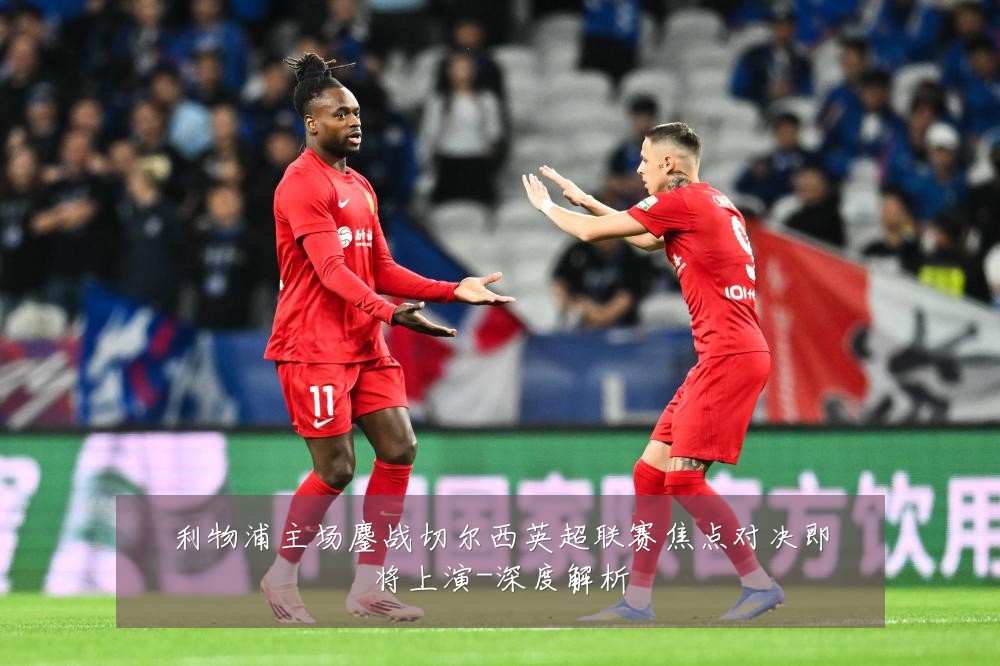 利物浦主场鏖战切尔西英超联赛焦点对决即将上演-深度解析