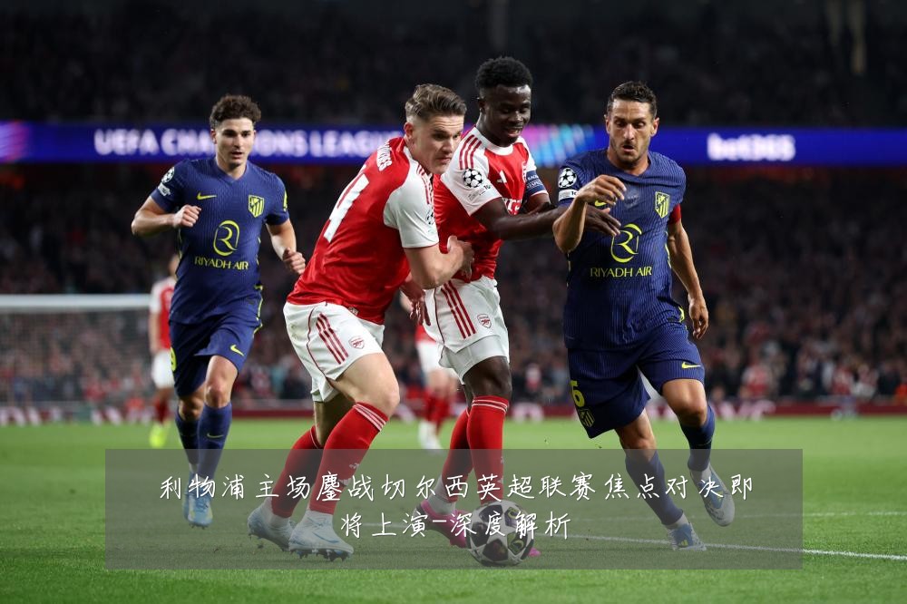利物浦主场鏖战切尔西英超联赛焦点对决即将上演-深度解析