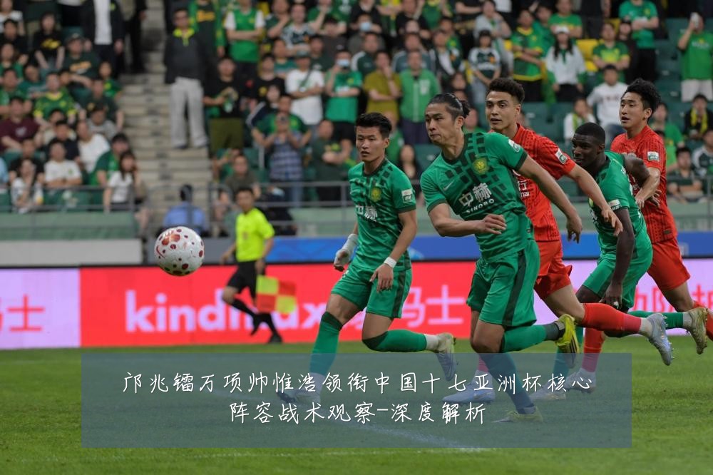 邝兆镭万项帅惟浩领衔中国十七亚洲杯核心阵容战术观察-深度解析