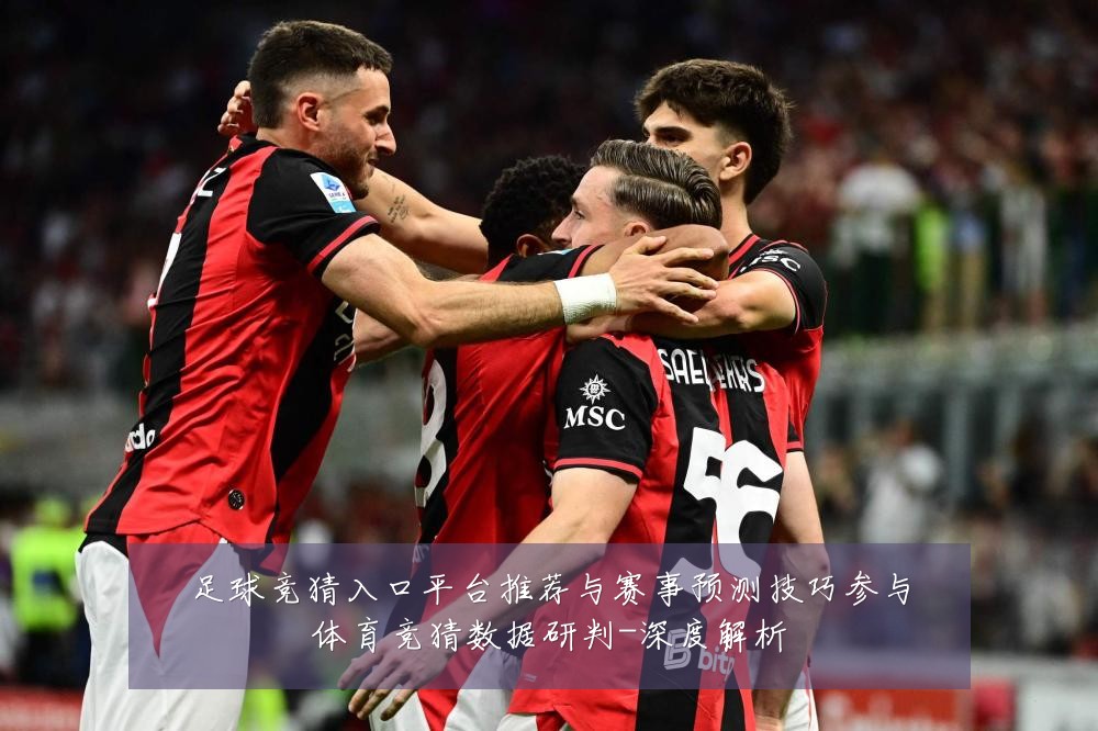 足球竞猜入口平台推荐与赛事预测技巧参与体育竞猜数据研判-深度解析