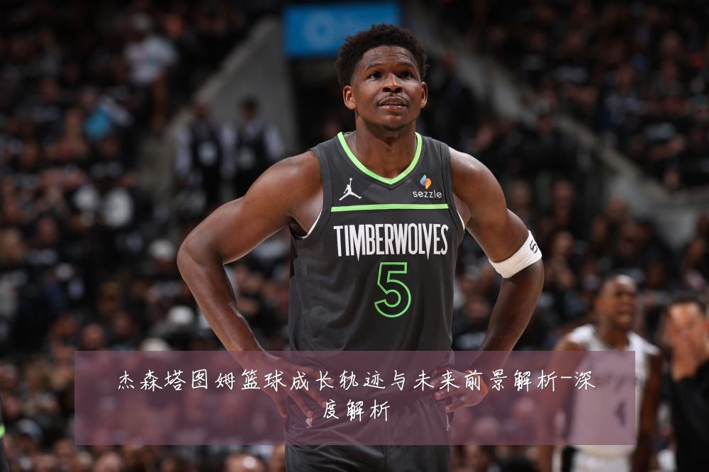 杰森塔图姆篮球成长轨迹与未来前景解析-深度解析